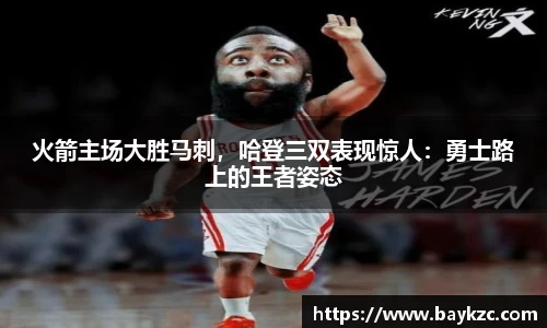 火箭主场大胜马刺，哈登三双表现惊人：勇士路上的王者姿态