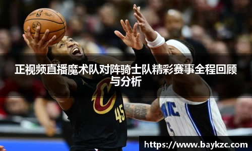 正视频直播魔术队对阵骑士队精彩赛事全程回顾与分析