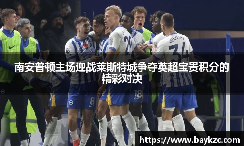 南安普顿主场迎战莱斯特城争夺英超宝贵积分的精彩对决