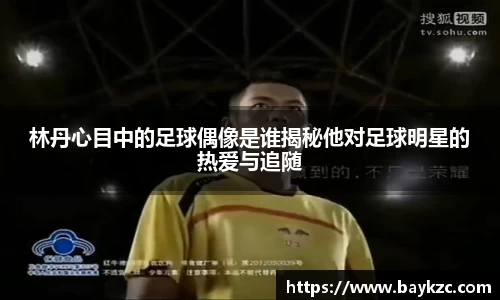 林丹心目中的足球偶像是谁揭秘他对足球明星的热爱与追随