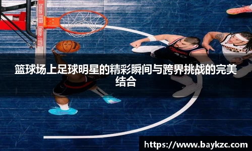 篮球场上足球明星的精彩瞬间与跨界挑战的完美结合