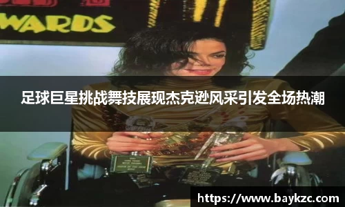足球巨星挑战舞技展现杰克逊风采引发全场热潮